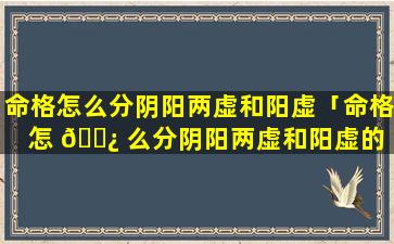 命格怎么分阴阳两虚和阳虚「命格怎 🌿 么分阴阳两虚和阳虚的 🐱 区别」